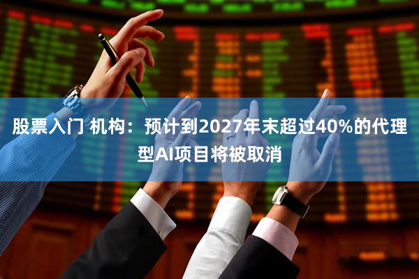 股票入门 机构：预计到2027年末超过40%的代理型AI项目将被取消