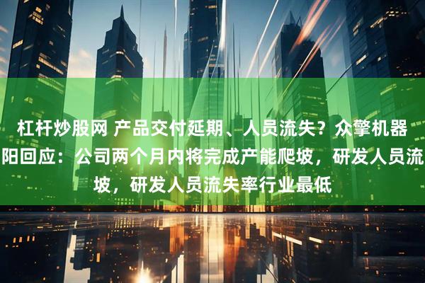 杠杆炒股网 产品交付延期、人员流失？众擎机器人董事长赵同阳回应：公司两个月内将完成产能爬坡，研发人员流失率行业最低