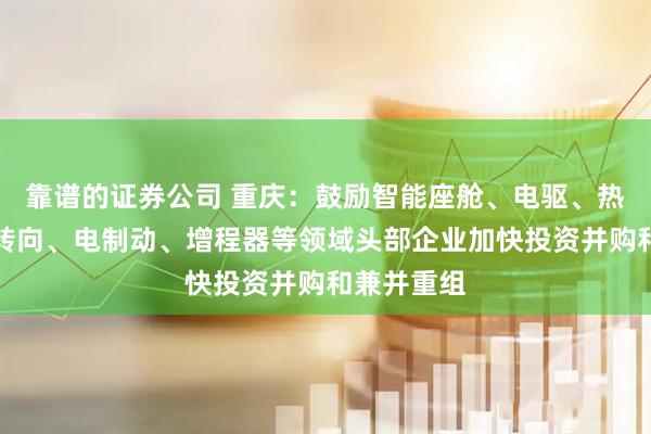 靠谱的证券公司 重庆：鼓励智能座舱、电驱、热管理、电转向、电制动、增程器等领域头部企业加快投资并购和兼并重组