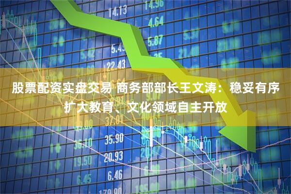 股票配资实盘交易 商务部部长王文涛：稳妥有序扩大教育、文化领域自主开放