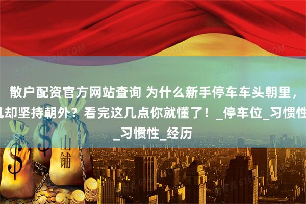 散户配资官方网站查询 为什么新手停车车头朝里，老司机却坚持朝外？看完这几点你就懂了！_停车位_习惯性_经历