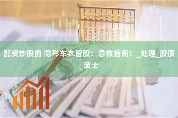 配资炒股的 隐形车衣留胶：急救指南！_处理_胶质_波士