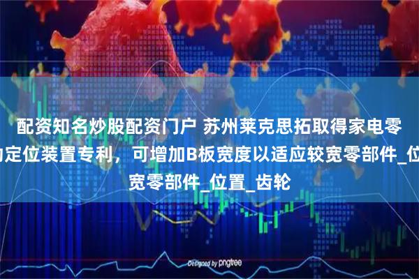配资知名炒股配资门户 苏州莱克思拓取得家电零部件摆动定位装置专利，可增加B板宽度以适应较宽零部件_位置_齿轮