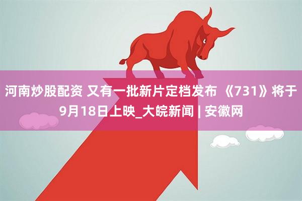 河南炒股配资 又有一批新片定档发布 《731》将于9月18日上映_大皖新闻 | 安徽网