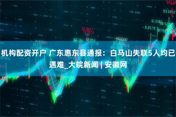 机构配资开户 广东惠东县通报：白马山失联5人均已遇难_大皖新闻 | 安徽网