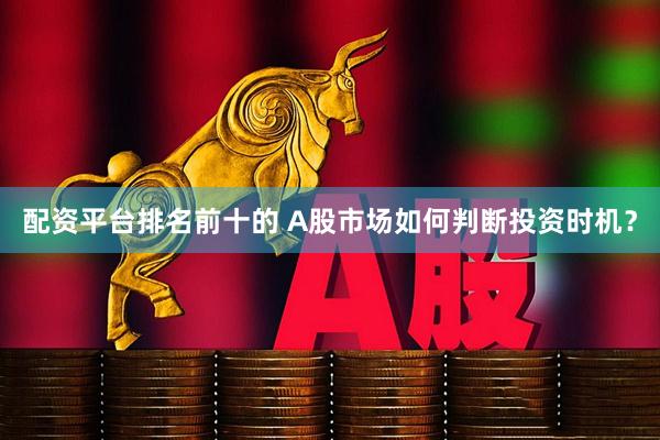 配资平台排名前十的 A股市场如何判断投资时机？