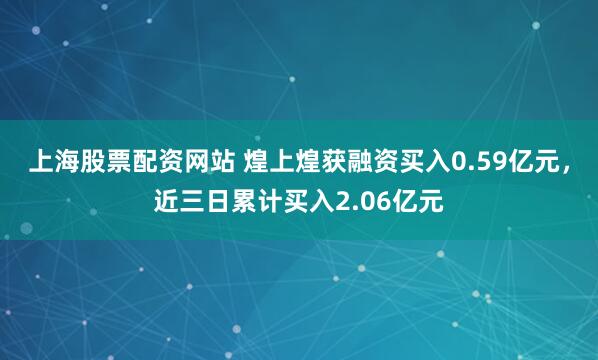 上海股票配资网站 煌上煌获融资买入0.59亿元，近三日累计买入2.06亿元