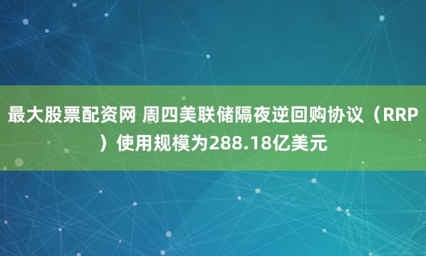 最大股票配资网 周四美联储隔夜逆回购协议（RRP）使用规模为288.18亿美元