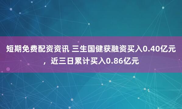 短期免费配资资讯 三生国健获融资买入0.40亿元，近三日累计买入0.86亿元