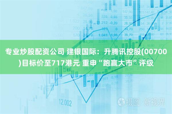 专业炒股配资公司 建银国际：升腾讯控股(00700)目标价至717港元 重申“跑赢大市”评级