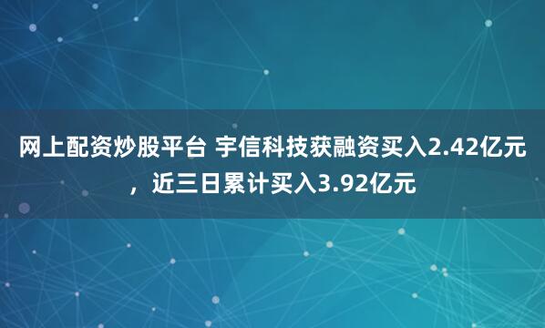 网上配资炒股平台 宇信科技获融资买入2.42亿元，近三日累计买入3.92亿元