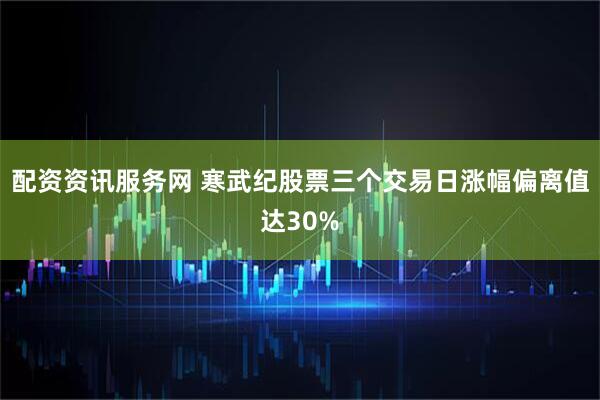 配资资讯服务网 寒武纪股票三个交易日涨幅偏离值达30%